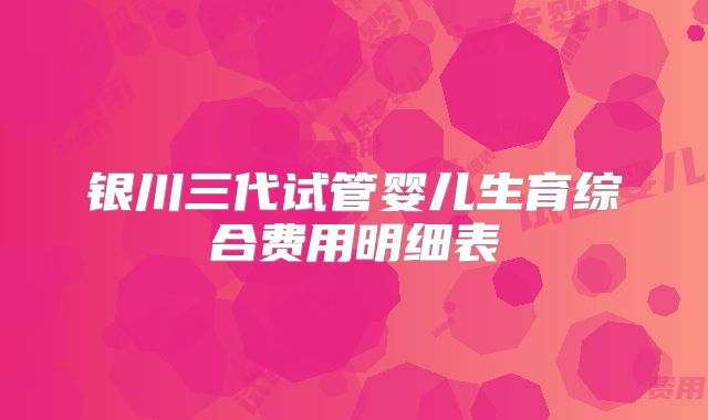 银川三代试管婴儿生育综合费用明细表