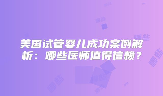 美国试管婴儿成功案例解析:哪些医师值得信赖?
