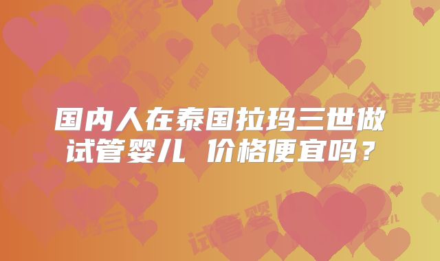 国内人在泰国拉玛三世做试管婴儿 价格便宜吗？