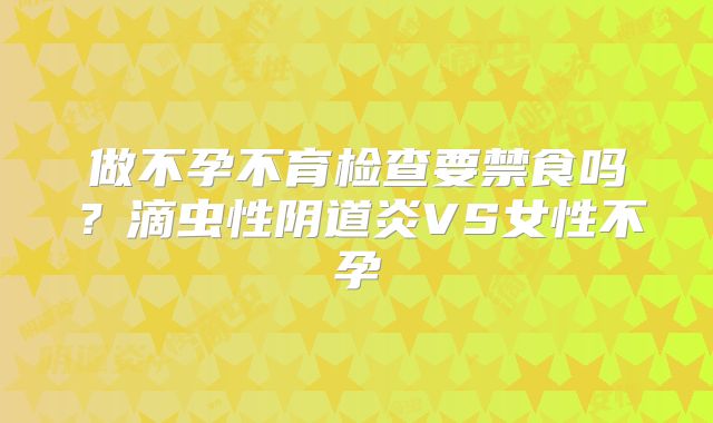 做不孕不育检查要禁食吗？滴虫性阴道炎VS女性不孕