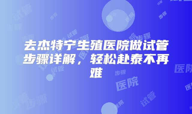 去杰特宁生殖医院做试管步骤详解，轻松赴泰不再难