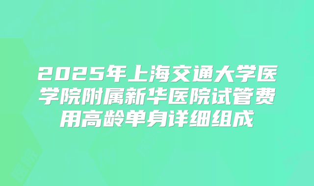 2025年上海交通大学医学院附属新华医院试管费用高龄单身详细组成