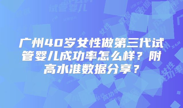 广州40岁女性做第三代试管婴儿成功率怎么样？附高水准数据分享？