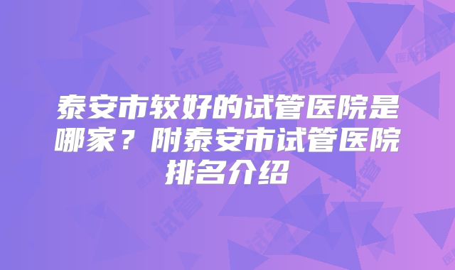 泰安市较好的试管医院是哪家？附泰安市试管医院排名介绍
