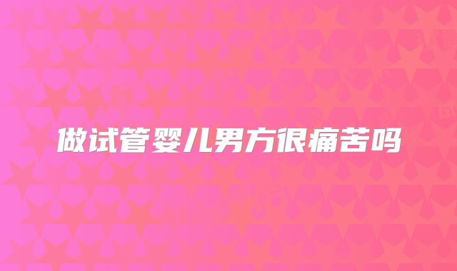 做试管婴儿男方很痛苦吗