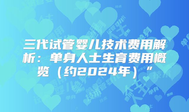 三代试管婴儿技术费用解析：单身人士生育费用概览（约2024年）”