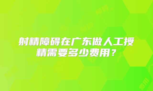射精障碍在广东做人工授精需要多少费用?