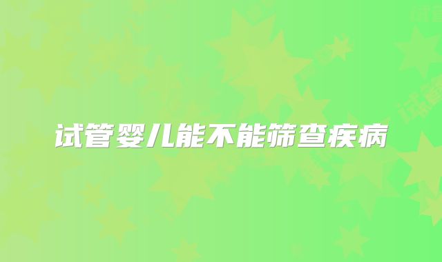 试管婴儿能不能筛查疾病