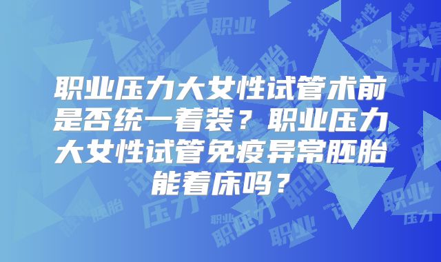 职业压力大女性试管术前是否统一着装？职业压力大女性试管免疫异常胚胎能着床吗？