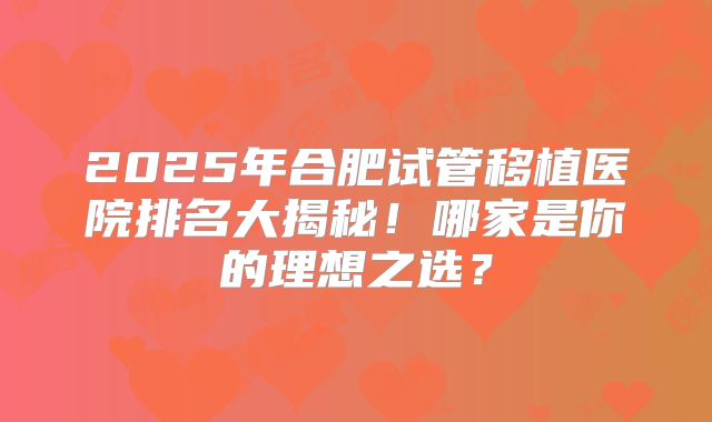 2025年合肥试管移植医院排名大揭秘！哪家是你的理想之选？