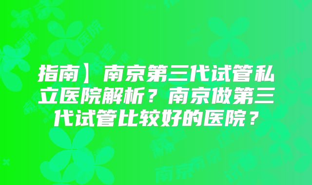 指南】南京第三代试管私立医院解析？南京做第三代试管比较好的医院？