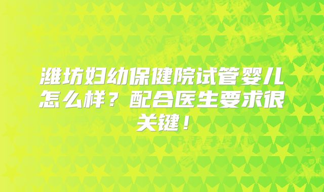 潍坊妇幼保健院试管婴儿怎么样?配合医生要求很关键!