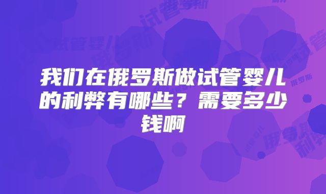 我们在俄罗斯做试管婴儿的利弊有哪些？需要多少钱啊