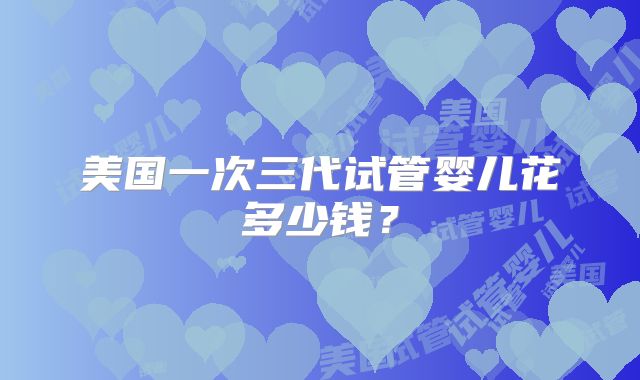 美国一次三代试管婴儿花多少钱？