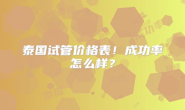 泰国试管价格表！成功率怎么样？