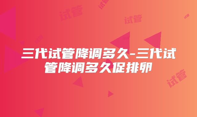 三代试管降调多久-三代试管降调多久促排卵