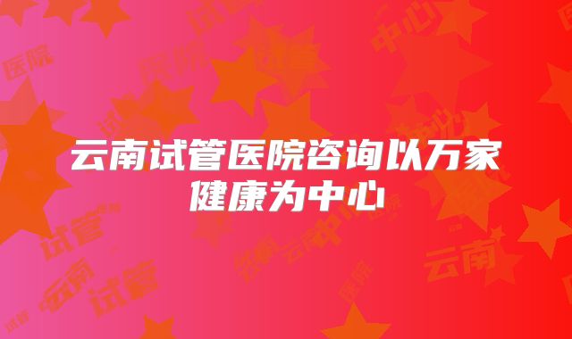 云南试管医院咨询以万家健康为中心