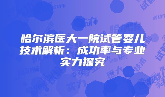 哈尔滨医大一院试管婴儿技术解析：成功率与专业实力探究