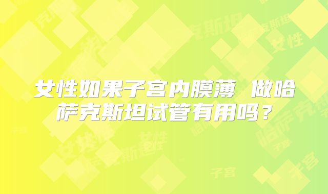 女性如果子宫内膜薄 做哈萨克斯坦试管有用吗？