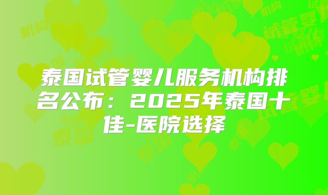 泰国试管婴儿服务机构排名公布：2025年泰国十佳-医院选择
