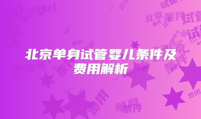 北京单身试管婴儿条件及费用解析