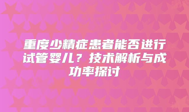 重度少精症患者能否进行试管婴儿？技术解析与成功率探讨
