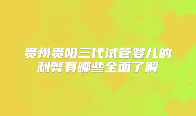 贵州贵阳三代试管婴儿的利弊有哪些全面了解