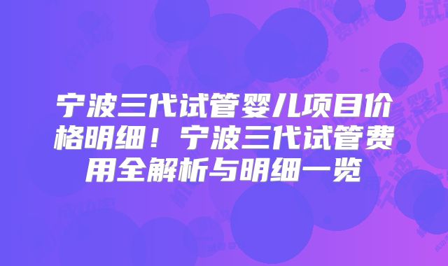 宁波三代试管婴儿项目价格明细!宁波三代试管费用全解析与明细一览