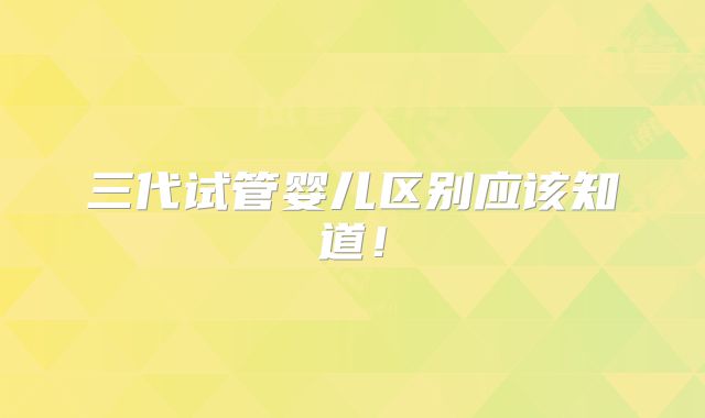 三代试管婴儿区别应该知道！