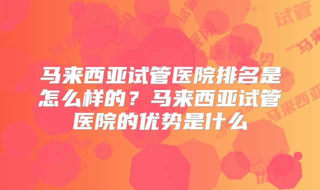 马来西亚试管医院排名是怎么样的？马来西亚试管医院的优势是什么