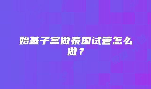 始基子宫做泰国试管怎么做？