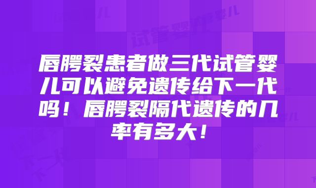唇腭裂患者做三代试管婴儿可以避免遗传给下一代吗!唇腭裂隔代遗传的几率有多大!