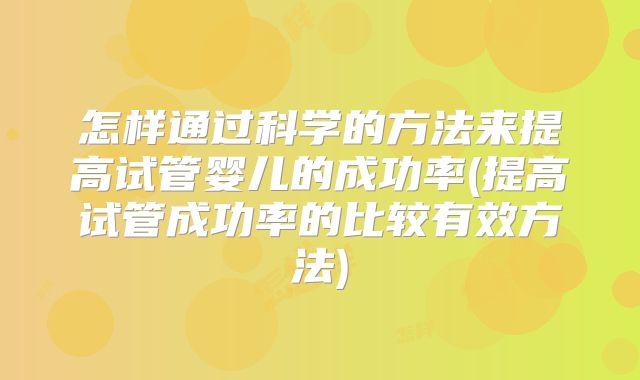 怎样通过科学的方法来提高试管婴儿的成功率(提高试管成功率的比较有效方法)