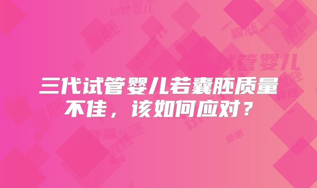 三代试管婴儿若囊胚质量不佳，该如何应对？