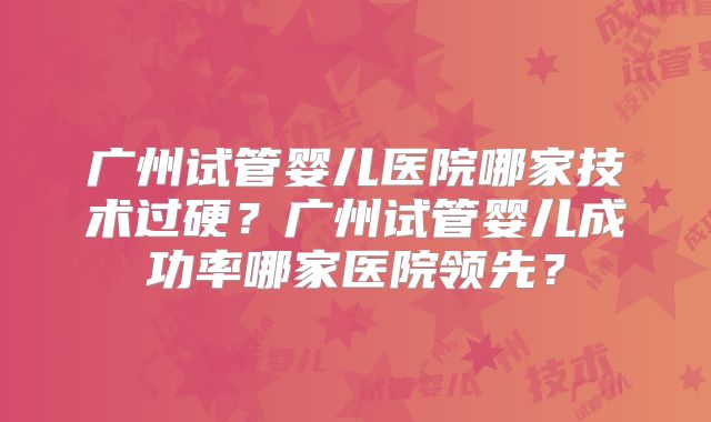 广州试管婴儿医院哪家技术过硬？广州试管婴儿成功率哪家医院领先？