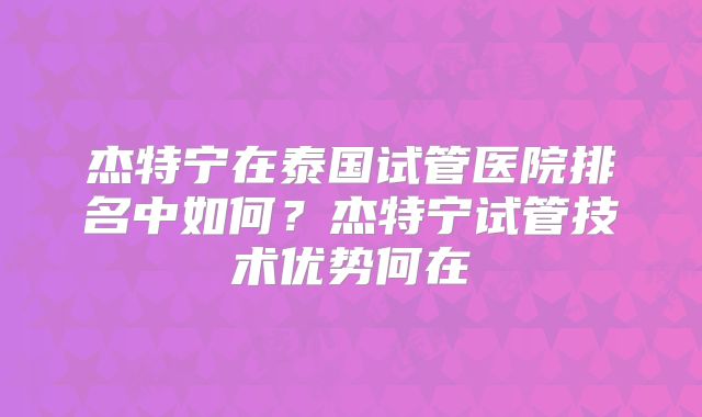 杰特宁在泰国试管医院排名中如何？杰特宁试管技术优势何在