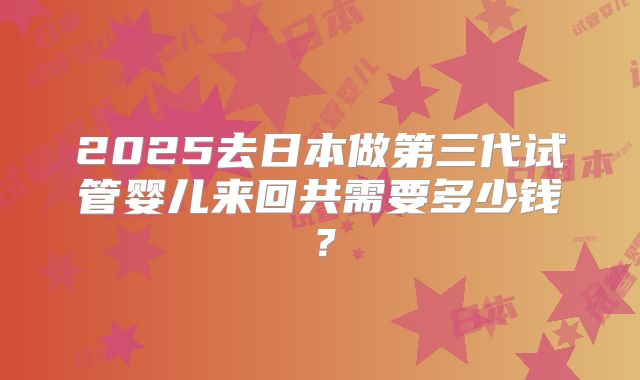 2025去日本做第三代试管婴儿来回共需要多少钱？