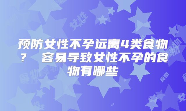 预防女性不孕远离4类食物? 容易导致女性不孕的食物有哪些