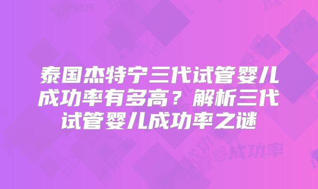 泰国杰特宁三代试管婴儿成功率有多高？解析三代试管婴儿成功率之谜
