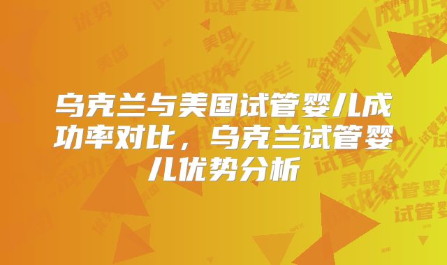乌克兰与美国试管婴儿成功率对比，乌克兰试管婴儿优势分析