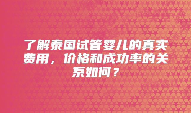 了解泰国试管婴儿的真实费用，价格和成功率的关系如何？