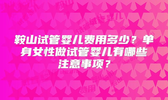鞍山试管婴儿费用多少？单身女性做试管婴儿有哪些注意事项？