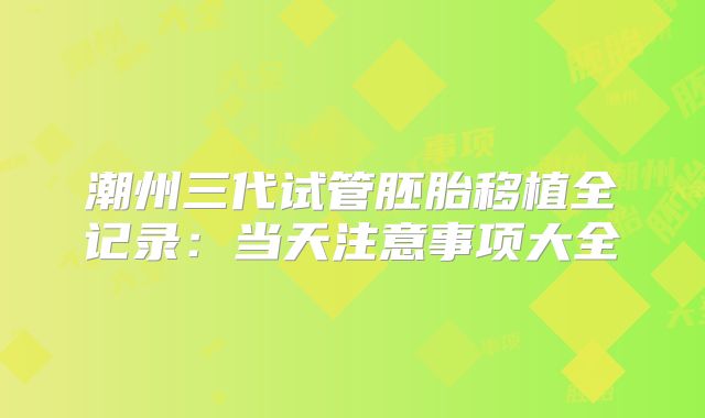 潮州三代试管胚胎移植全记录：当天注意事项大全