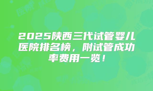 2025陕西三代试管婴儿医院排名榜，附试管成功率费用一览！