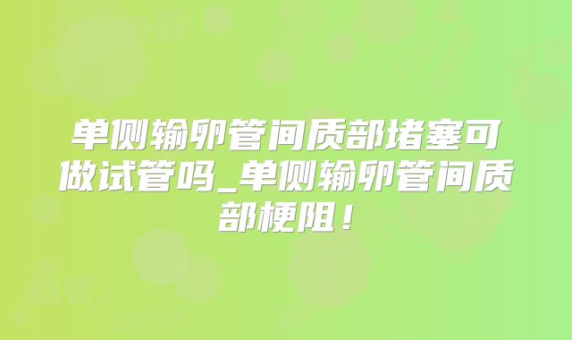 单侧输卵管间质部堵塞可做试管吗_单侧输卵管间质部梗阻!