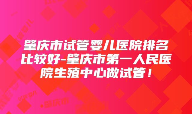 肇庆市试管婴儿医院排名比较好-肇庆市第一人民医院生殖中心做试管！