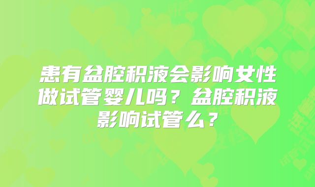 患有盆腔积液会影响女性做试管婴儿吗？盆腔积液影响试管么？