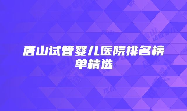 唐山试管婴儿医院排名榜单精选