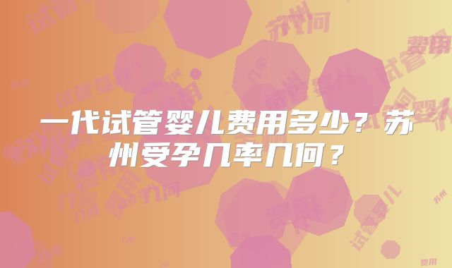 一代试管婴儿费用多少？苏州受孕几率几何？