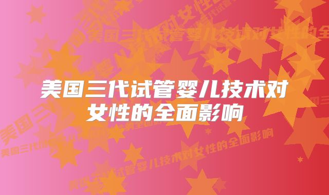 美国三代试管婴儿技术对女性的全面影响